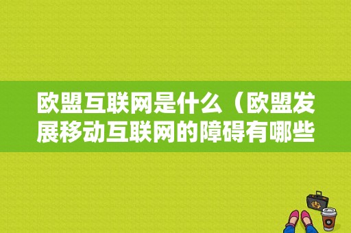 欧盟互联网是什么（欧盟发展移动互联网的障碍有哪些）