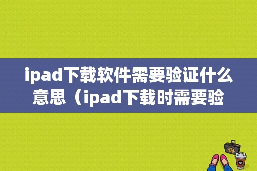 ipad下载软件需要验证什么意思（ipad下载时需要验证）