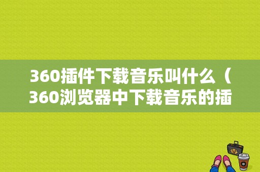 360插件下载音乐叫什么（360浏览器中下载音乐的插件）