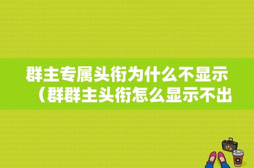 群主专属头衔为什么不显示（群群主头衔怎么显示不出来）