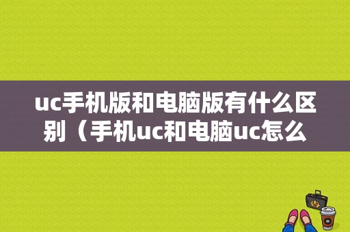 uc手机版和电脑版有什么区别（手机uc和电脑uc怎么不一样）