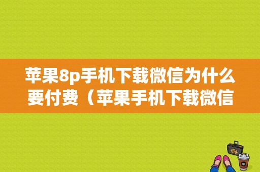 苹果8p手机下载微信为什么要付费（苹果手机下载微信要付费是怎么回事）