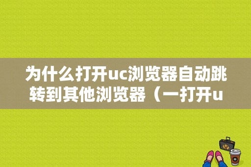 为什么打开uc浏览器自动跳转到其他浏览器（一打开uc浏览器就自动跳转）