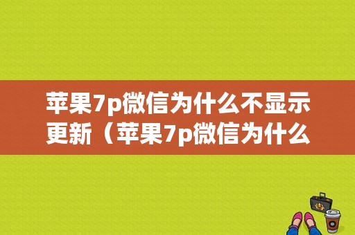 苹果7p微信为什么不显示更新（苹果7p微信为什么不显示更新版本）