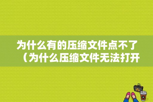 为什么有的压缩文件点不了（为什么压缩文件无法打开）