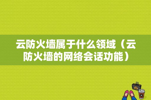 云防火墙属于什么领域（云防火墙的网络会话功能）