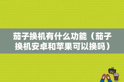 茄子换机有什么功能（茄子换机安卓和苹果可以换吗）