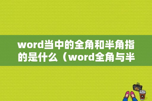 word当中的全角和半角指的是什么（word全角与半角的区别）