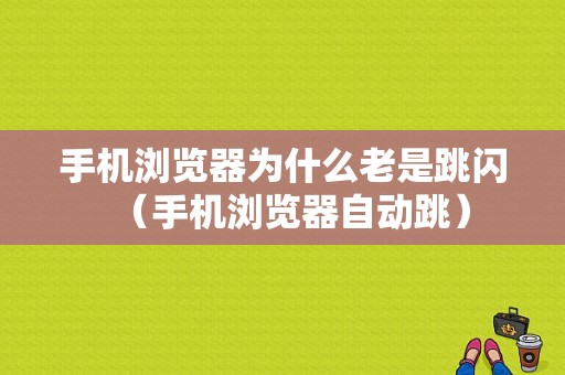 手机浏览器为什么老是跳闪（手机浏览器自动跳）