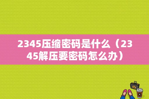 2345压缩密码是什么（2345解压要密码怎么办）