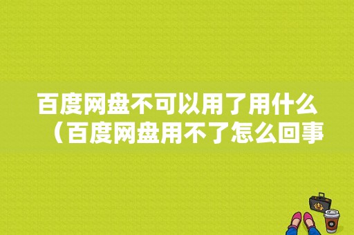 百度网盘不可以用了用什么（百度网盘用不了怎么回事）