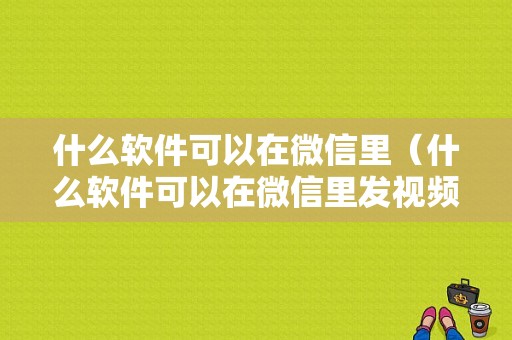 什么软件可以在微信里（什么软件可以在微信里发视频）