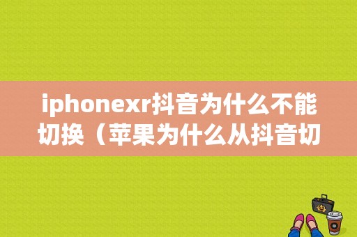 iphonexr抖音为什么不能切换（苹果为什么从抖音切换到微信）