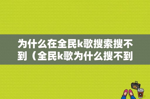 为什么在全民k歌搜索搜不到（全民k歌为什么搜不到有的歌）