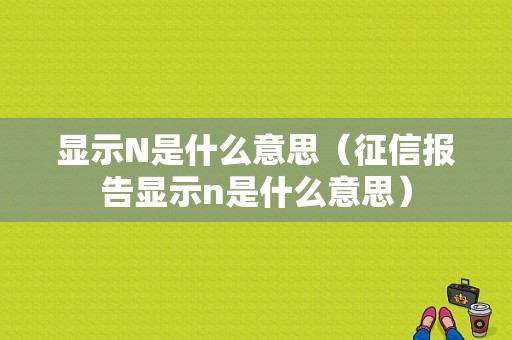 显示N是什么意思（征信报告显示n是什么意思）