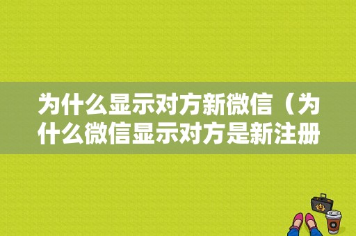 为什么显示对方新微信（为什么微信显示对方是新注册用户）