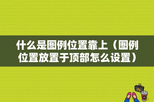 什么是图例位置靠上（图例位置放置于顶部怎么设置）