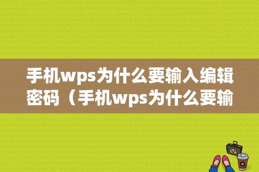 手机wps为什么要输入编辑密码（手机wps为什么要输入编辑密码才能编辑）