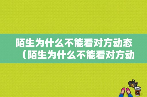 陌生为什么不能看对方动态（陌生为什么不能看对方动态呢）