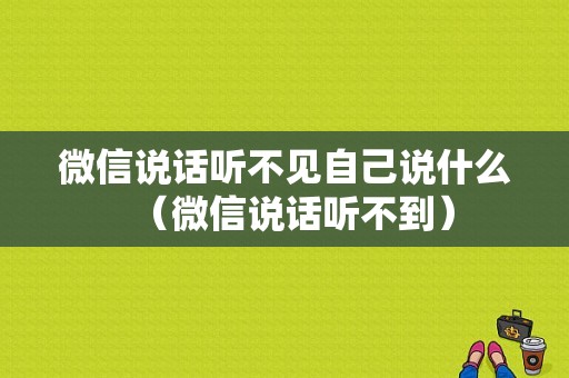 微信说话听不见自己说什么（微信说话听不到）