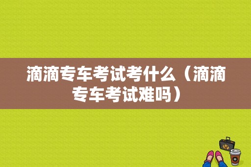 滴滴专车考试考什么（滴滴专车考试难吗）