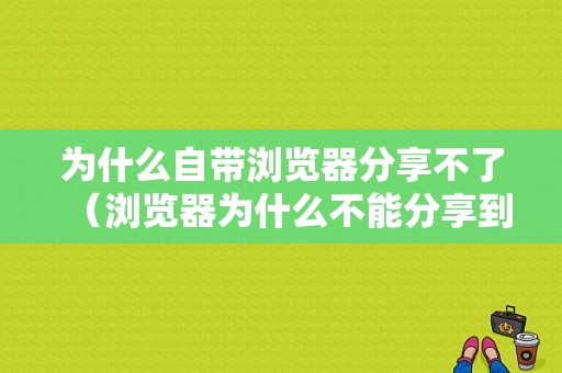 为什么自带浏览器分享不了（浏览器为什么不能分享到朋友圈）