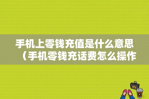 手机上零钱充值是什么意思（手机零钱充话费怎么操作?）