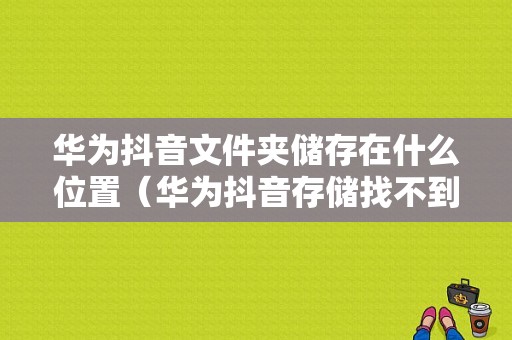 华为抖音文件夹储存在什么位置（华为抖音存储找不到了）