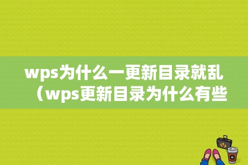 wps为什么一更新目录就乱（wps更新目录为什么有些更新不出来）