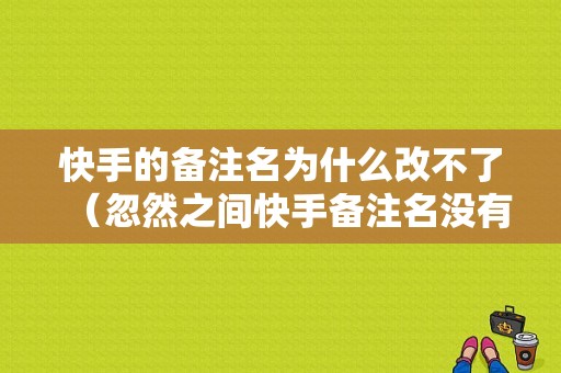 快手的备注名为什么改不了（忽然之间快手备注名没有了）