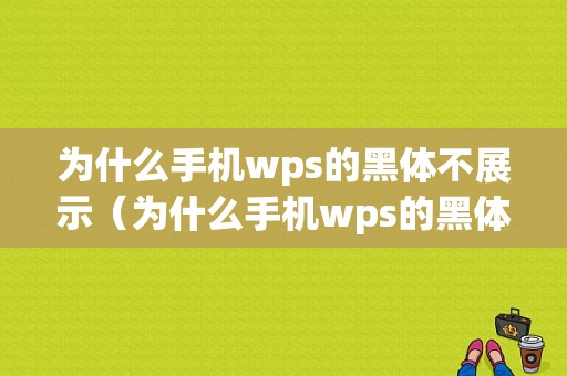 为什么手机wps的黑体不展示（为什么手机wps的黑体不展示了）