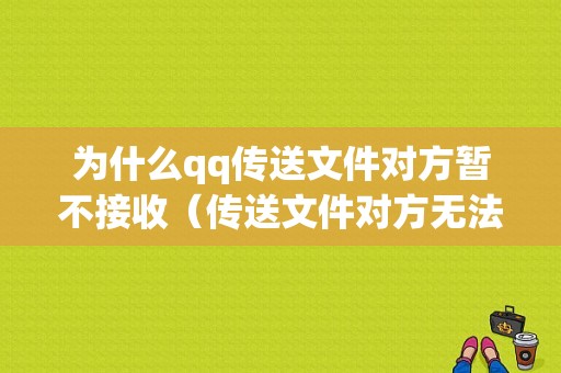 为什么qq传送文件对方暂不接收（传送文件对方无法接收）