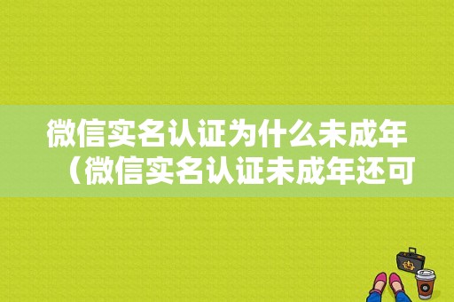 微信实名认证为什么未成年（微信实名认证未成年还可以进行游戏充值嘛）