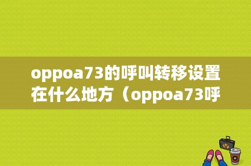 oppoa73的呼叫转移设置在什么地方（oppoa73呼叫限制怎么解除）