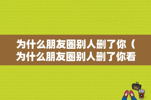 为什么朋友圈别人删了你（为什么朋友圈别人删了你看不到）