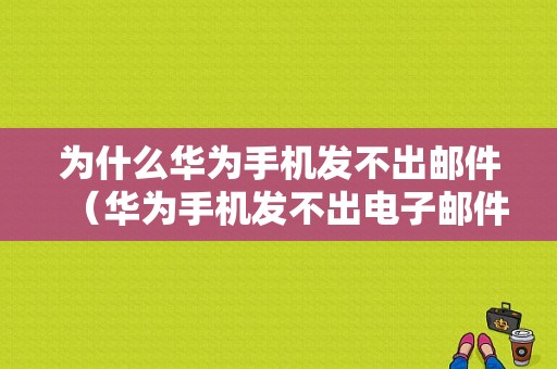 为什么华为手机发不出邮件（华为手机发不出电子邮件）