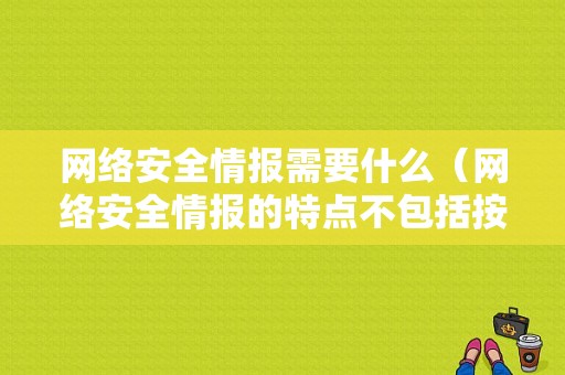 网络安全情报需要什么（网络安全情报的特点不包括按需求扩展数据源类型）