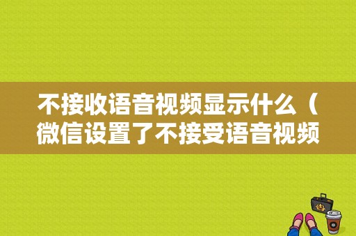 不接收语音视频显示什么（微信设置了不接受语音视频对方打过来是怎么提示的）