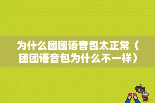 为什么团团语音包太正常（团团语音包为什么不一样）