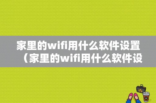 家里的wifi用什么软件设置（家里的wifi用什么软件设置好）