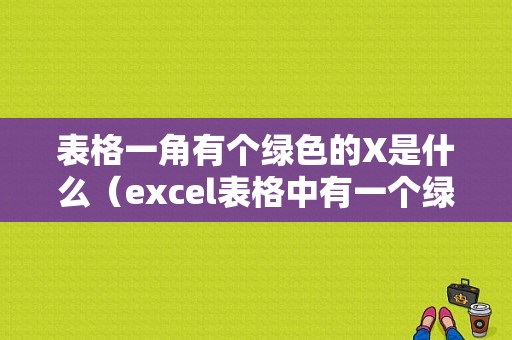 表格一角有个绿色的X是什么（excel表格中有一个绿色的角标）