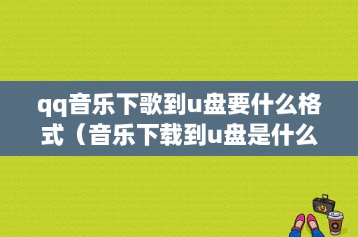 qq音乐下歌到u盘要什么格式（音乐下载到u盘是什么格式）