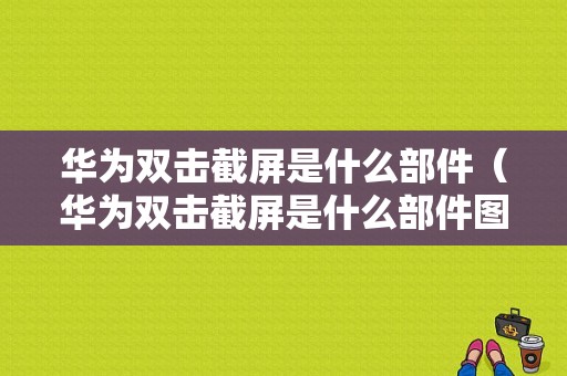 华为双击截屏是什么部件（华为双击截屏是什么部件图片）