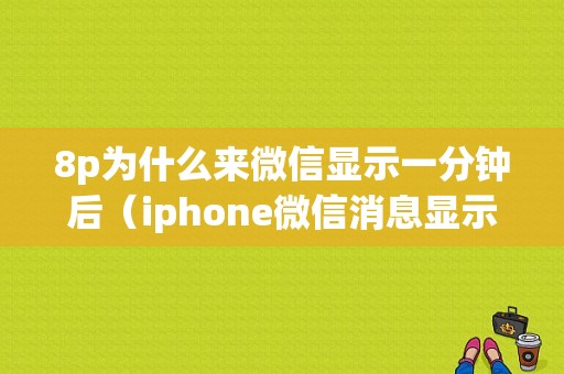 8p为什么来微信显示一分钟后（iphone微信消息显示一分钟后）