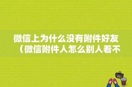 微信上为什么没有附件好友（微信附件人怎么别人看不到我 我能看到他们）