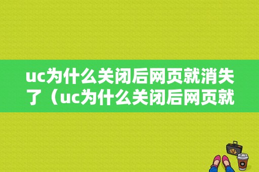 uc为什么关闭后网页就消失了（uc为什么关闭后网页就消失了怎么回事）