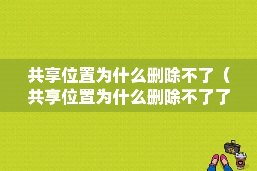 共享位置为什么删除不了（共享位置为什么删除不了了）