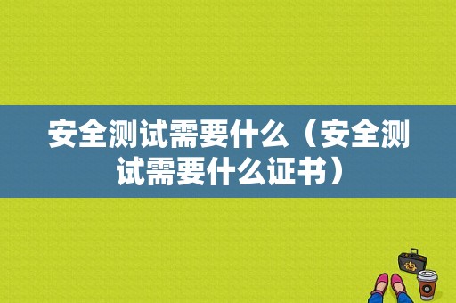 安全测试需要什么（安全测试需要什么证书）