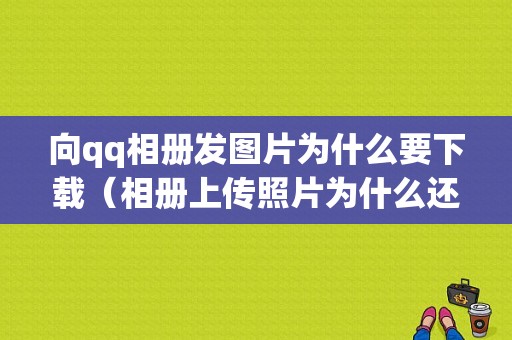 向qq相册发图片为什么要下载（相册上传照片为什么还要发说说）