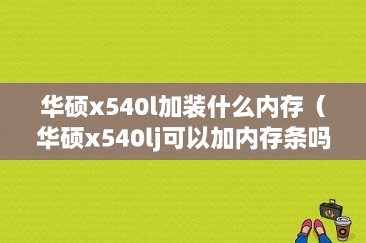 华硕x540l加装什么内存（华硕x540lj可以加内存条吗）